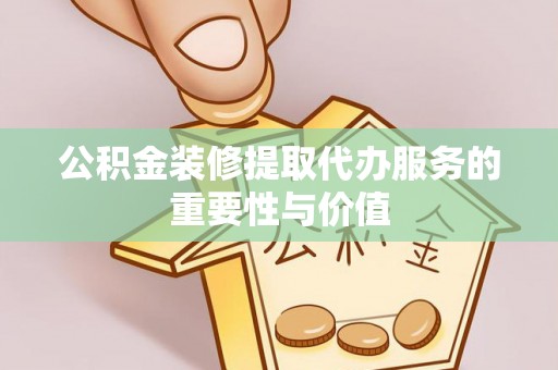 河北公积金装修提取代办服务的重要性与价值