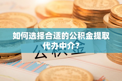 河北如何选择合适的公积金提取代办中介？