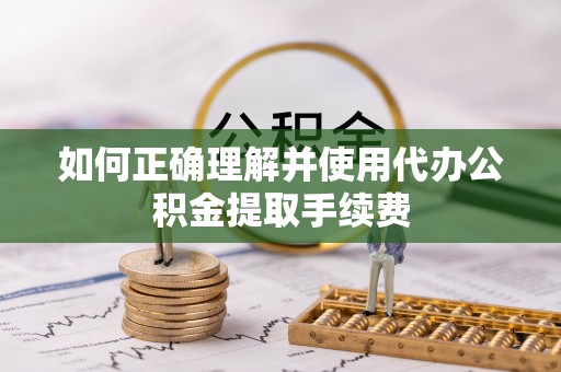 河北如何正确理解并使用代办公积金提取手续费