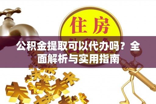 河北公积金提取可以代办吗？全面解析与实用指南