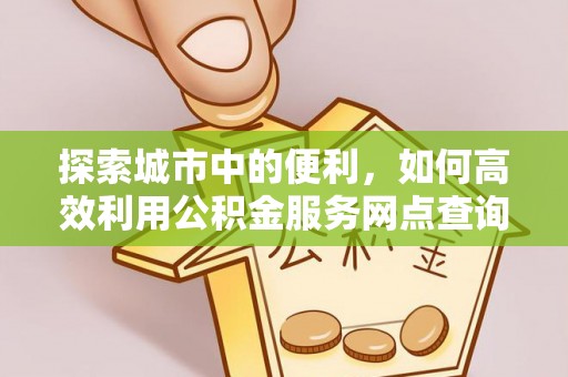 河北探索城市中的便利，如何高效利用公积金服务网点查询
