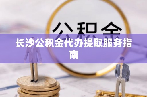 河北长沙公积金代办提取服务指南