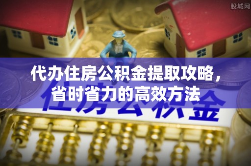 河北代办住房公积金提取攻略，省时省力的高效方法