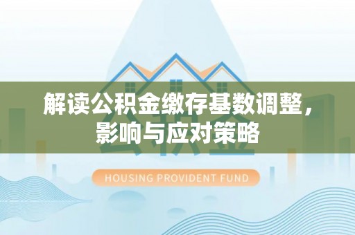 河北解读公积金缴存基数调整，影响与应对策略