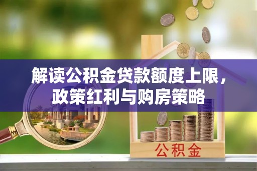 河北解读公积金贷款额度上限，政策红利与购房策略