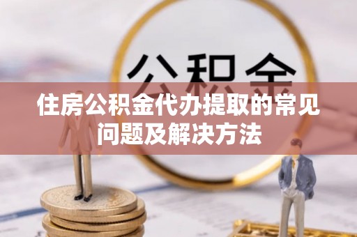河北住房公积金代办提取的常见问题及解决方法