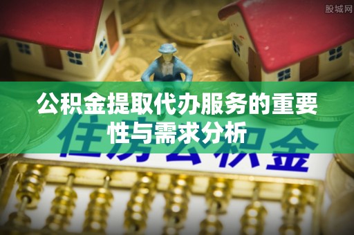 河北公积金提取代办服务的重要性与需求分析