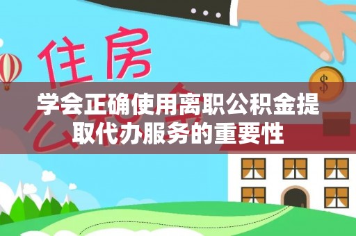 河北学会正确使用离职公积金提取代办服务的重要性