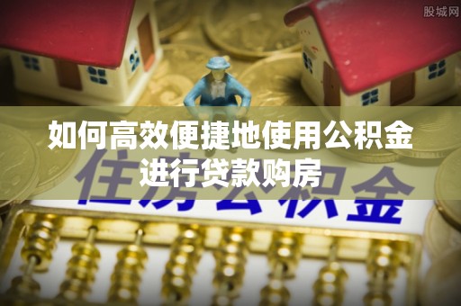 河北如何高效便捷地使用公积金进行贷款购房