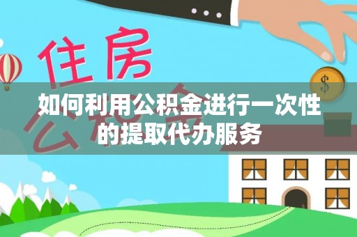 河北如何利用公积金进行一次性的提取代办服务