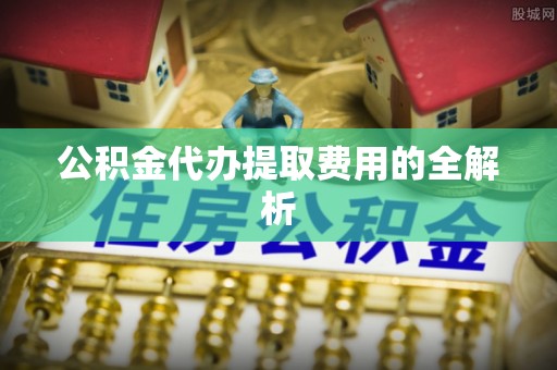 河北公积金代办提取费用的全解析