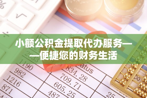 河北小额公积金提取代办服务——便捷您的财务生活