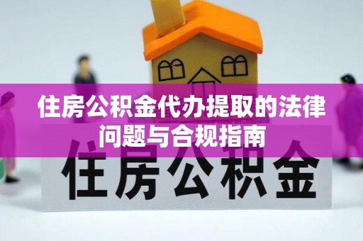 河北住房公积金代办提取的法律问题与合规指南