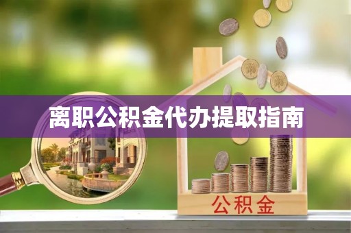 河北离职公积金代办提取指南