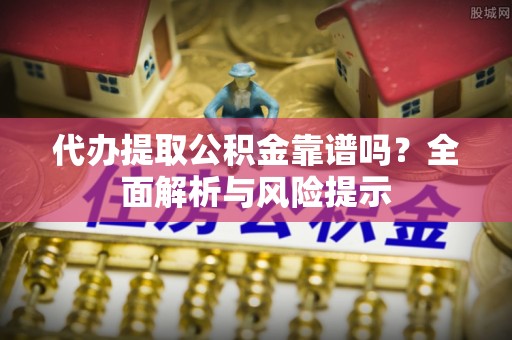 河北代办提取公积金靠谱吗？全面解析与风险提示