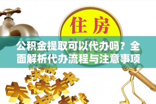 河北公积金提取可以代办吗？全面解析代办流程与注意事项